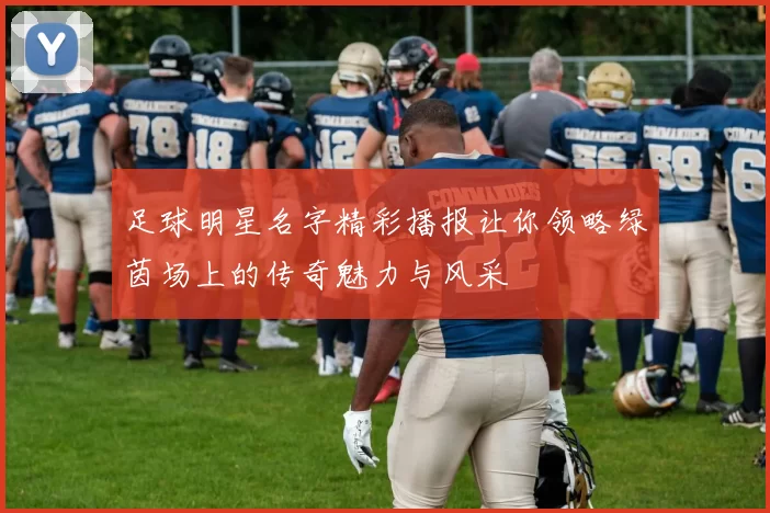 足球明星名字精彩播报让你领略绿茵场上的传奇魅力与风采