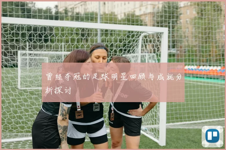 曾经夺冠的足球明星回顾与成就分析探讨
