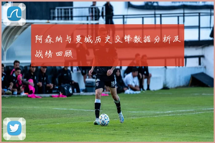 阿森纳与曼城历史交锋数据分析及战绩回顾
