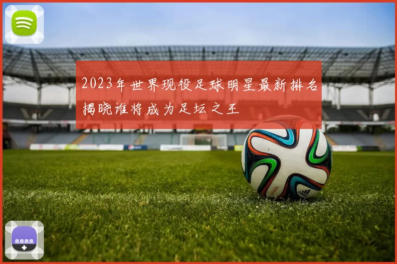 2023年世界现役足球明星最新排名揭晓谁将成为足坛之王