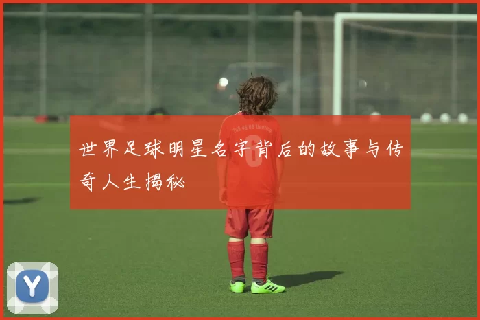 世界足球明星名字背后的故事与传奇人生揭秘