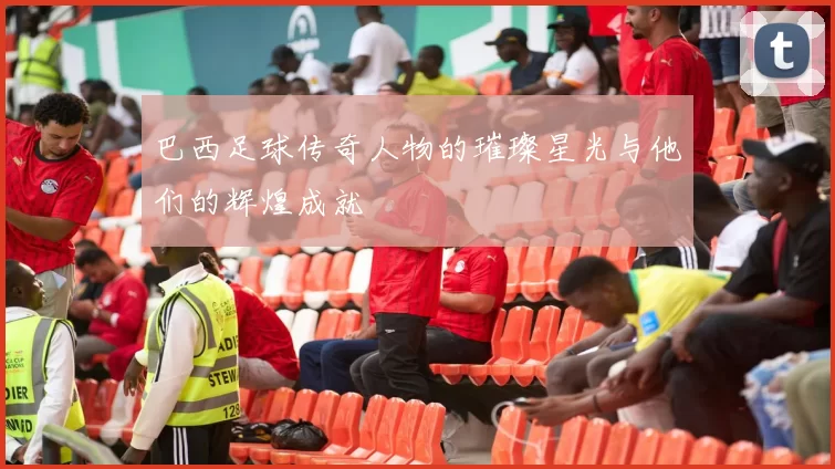 巴西足球传奇人物的璀璨星光与他们的辉煌成就