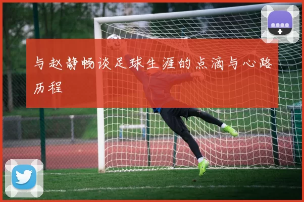 与赵静畅谈足球生涯的点滴与心路历程