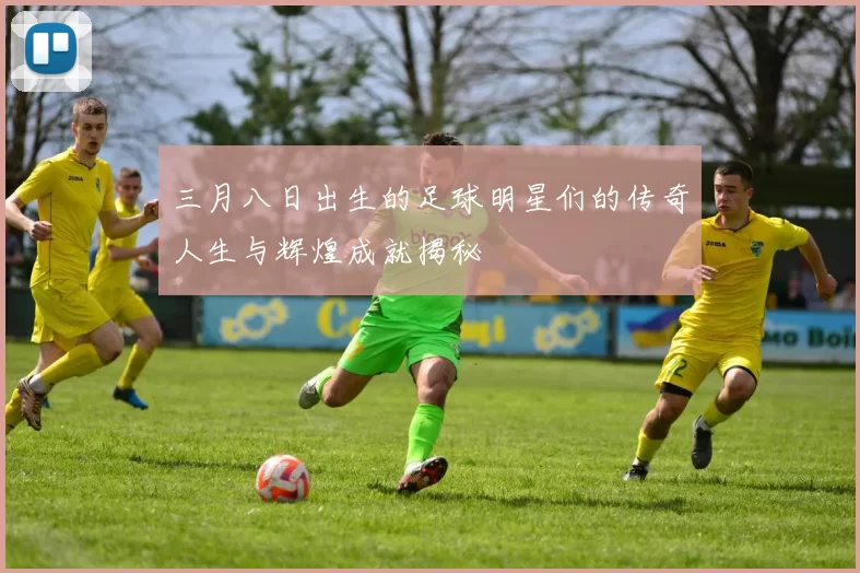 三月八日出生的足球明星们的传奇人生与辉煌成就揭秘