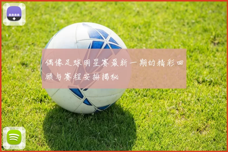 偶像足球明星赛最新一期的精彩回顾与赛程安排揭秘