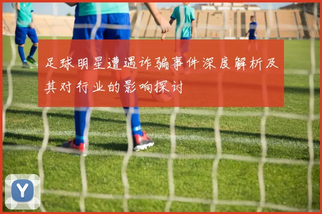 足球明星遭遇诈骗事件深度解析及其对行业的影响探讨