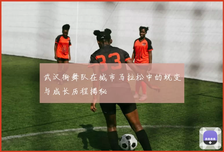 武汉街舞队在城市马拉松中的蜕变与成长历程揭秘