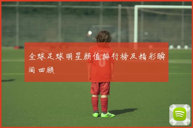 全球足球明星颜值排行榜及精彩瞬间回顾