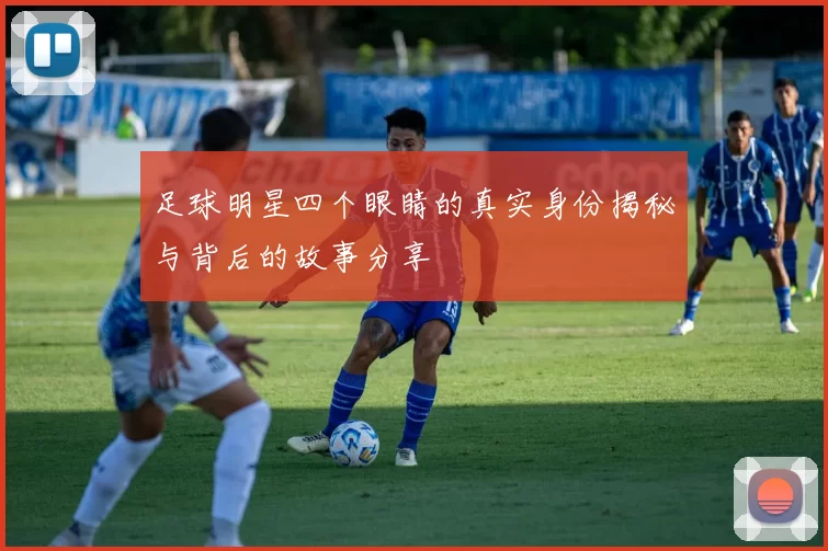 足球明星四个眼睛的真实身份揭秘与背后的故事分享