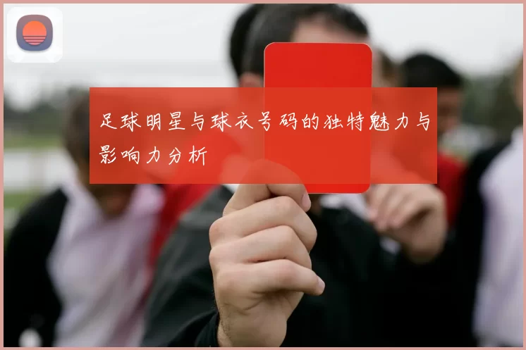 足球明星与球衣号码的独特魅力与影响力分析