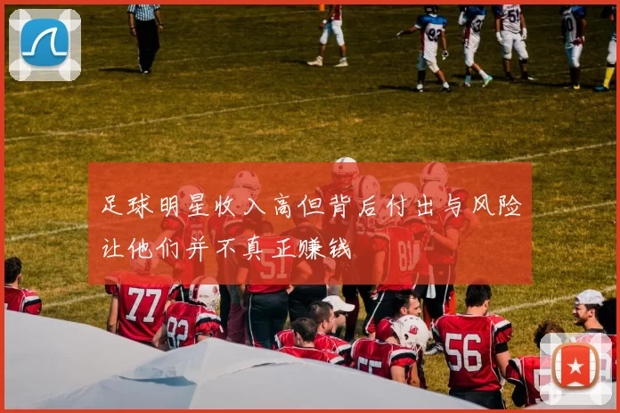 足球明星收入高但背后付出与风险让他们并不真正赚钱