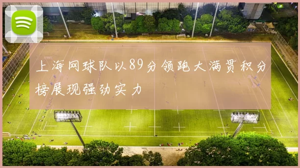 上海网球队以89分领跑大满贯积分榜展现强劲实力