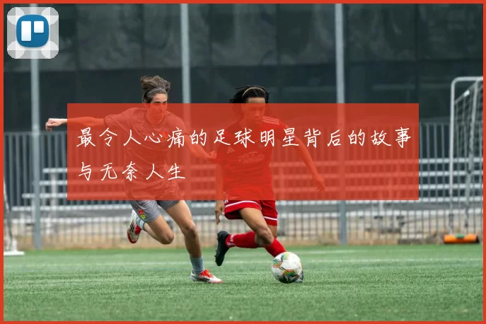 最令人心痛的足球明星背后的故事与无奈人生