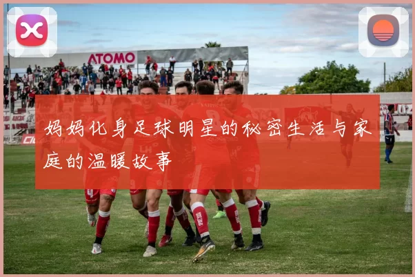 妈妈化身足球明星的秘密生活与家庭的温暖故事