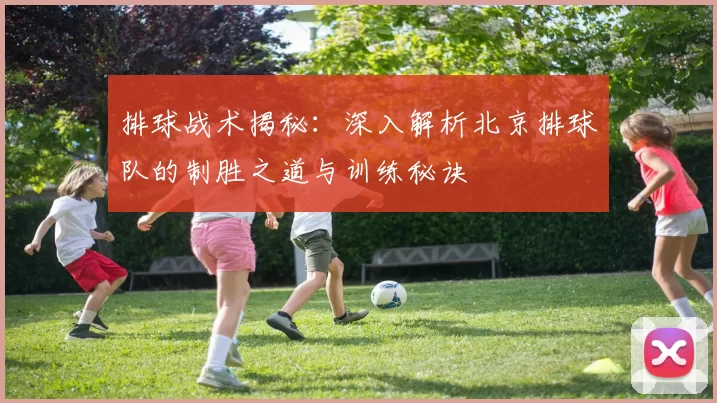 排球战术揭秘：深入解析北京排球队的制胜之道与训练秘诀