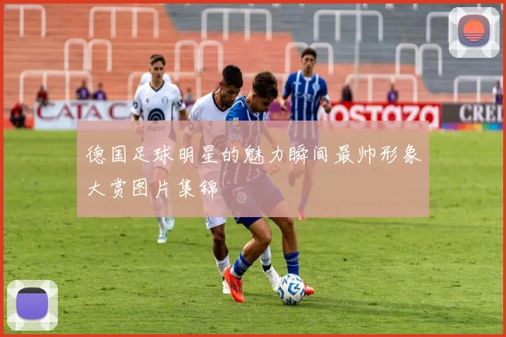德国足球明星的魅力瞬间最帅形象大赏图片集锦