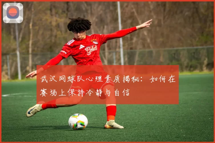 武汉网球队心理素质揭秘：如何在赛场上保持冷静与自信