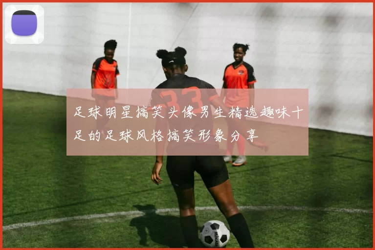 足球明星搞笑头像男生精选趣味十足的足球风格搞笑形象分享