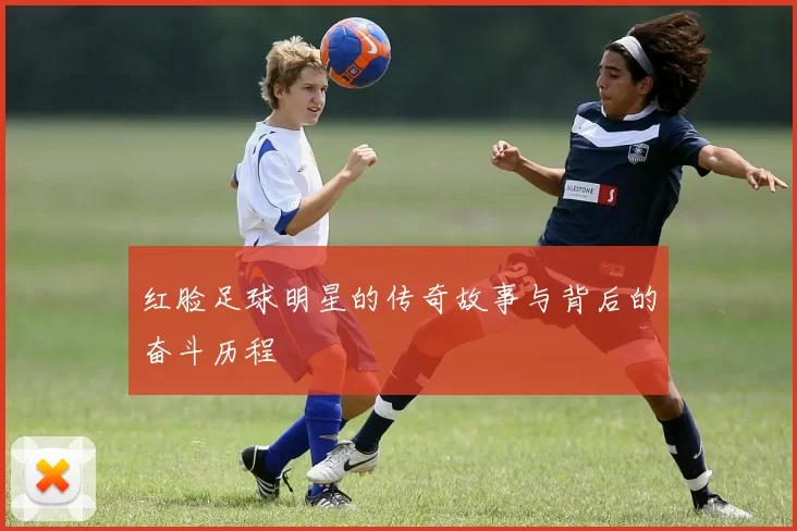 红脸足球明星的传奇故事与背后的奋斗历程
