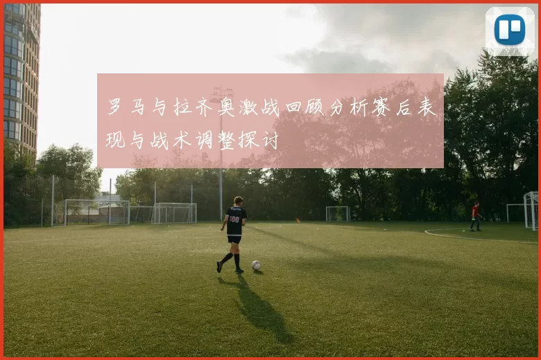 罗马与拉齐奥激战回顾分析赛后表现与战术调整探讨