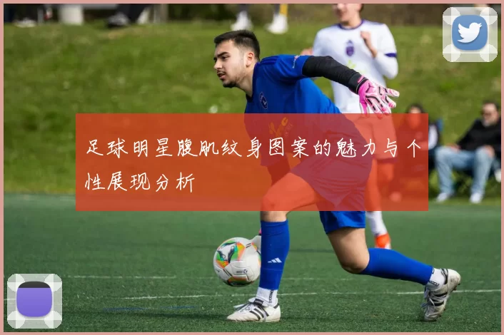 足球明星腹肌纹身图案的魅力与个性展现分析