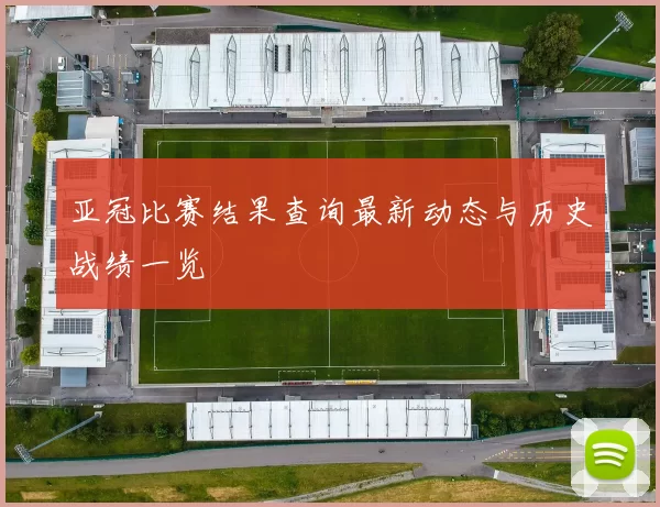 亚冠比赛结果查询最新动态与历史战绩一览
