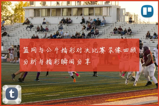 篮网与公牛精彩对决比赛录像回顾分析与精彩瞬间分享