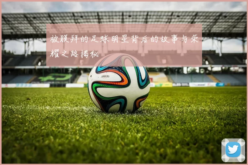 被膜拜的足球明星背后的故事与荣耀之路揭秘