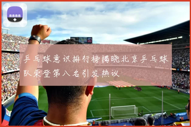 乒乓球意识排行榜揭晓北京乒乓球队荣登第八名引发热议