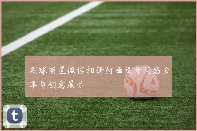 足球明星微信相册封面设计灵感分享与创意展示
