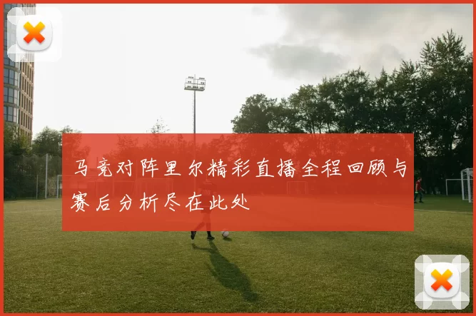 马竞对阵里尔精彩直播全程回顾与赛后分析尽在此处