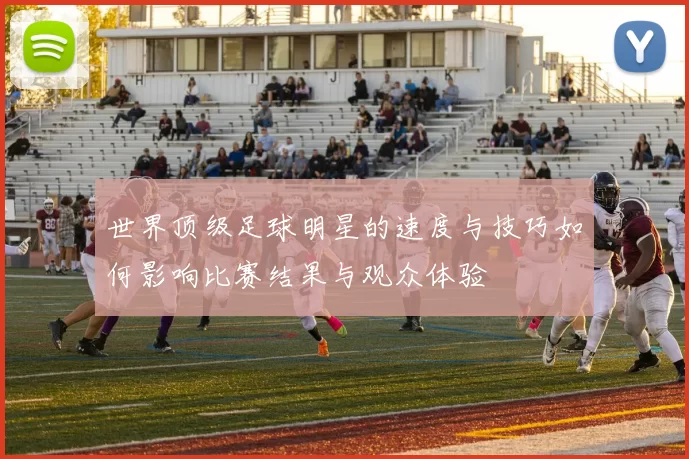 世界顶级足球明星的速度与技巧如何影响比赛结果与观众体验