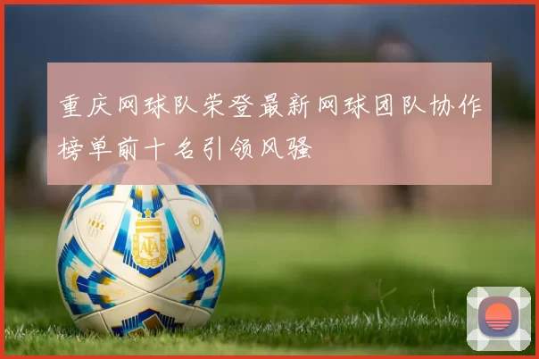 重庆网球队荣登最新网球团队协作榜单前十名引领风骚