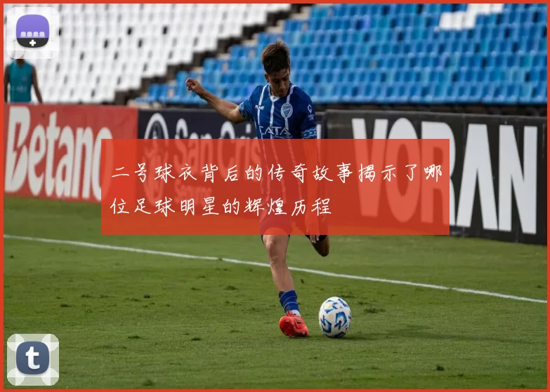 二号球衣背后的传奇故事揭示了哪位足球明星的辉煌历程