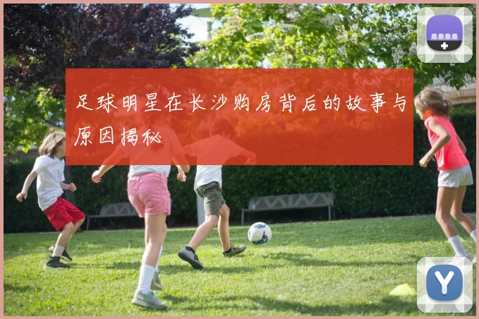 足球明星在长沙购房背后的故事与原因揭秘