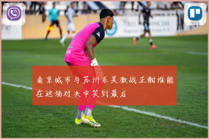 南京城市与苏州东吴激战正酣谁能在这场对决中笑到最后