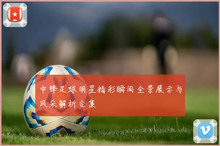 中锋足球明星精彩瞬间全景展示与风采解析合集