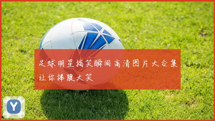 足球明星搞笑瞬间高清图片大合集让你捧腹大笑