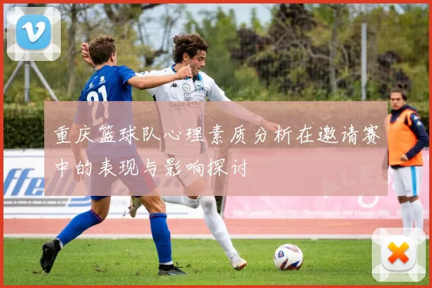 重庆篮球队心理素质分析在邀请赛中的表现与影响探讨