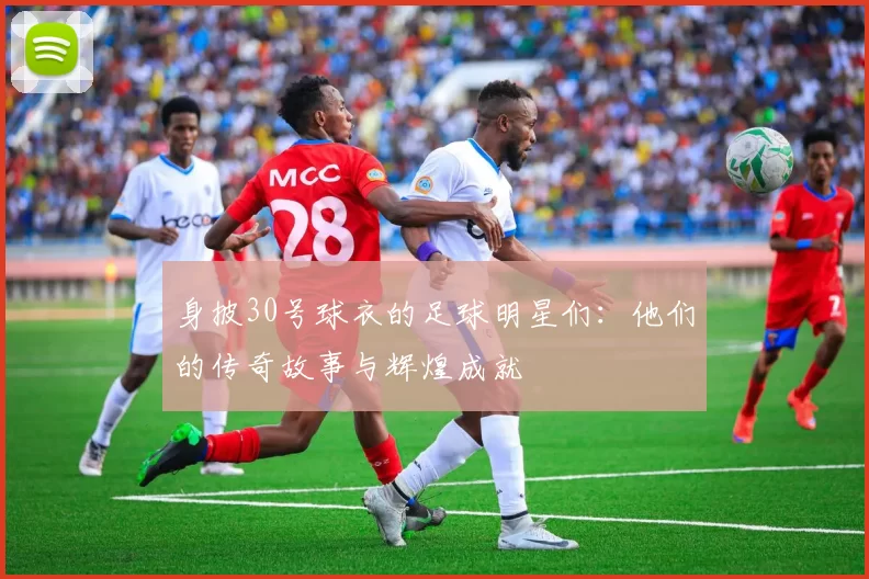 身披30号球衣的足球明星们：他们的传奇故事与辉煌成就