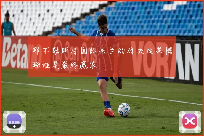那不勒斯与国际米兰的对决结果揭晓谁是最终赢家