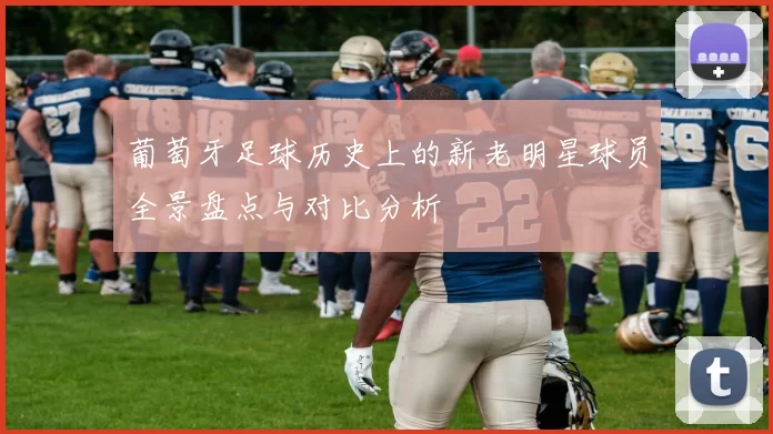 葡萄牙足球历史上的新老明星球员全景盘点与对比分析