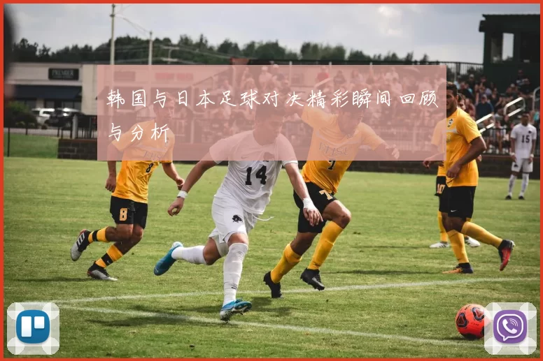 韩国与日本足球对决精彩瞬间回顾与分析