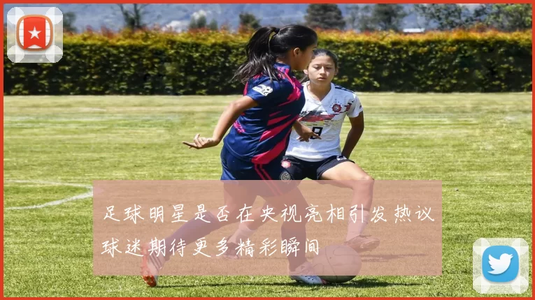 足球明星是否在央视亮相引发热议球迷期待更多精彩瞬间