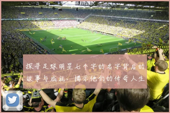 探寻足球明星七个字的名字背后的故事与成就，揭示他们的传奇人生与职业生涯