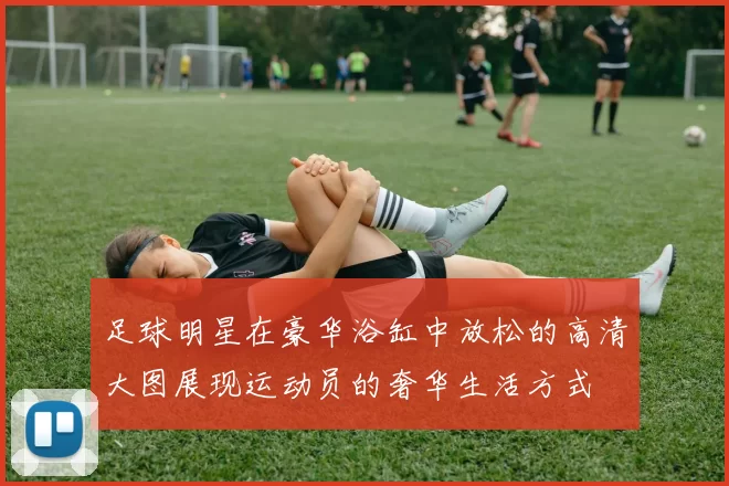 足球明星在豪华浴缸中放松的高清大图展现运动员的奢华生活方式
