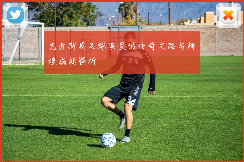克劳斯恩足球明星的传奇之路与辉煌成就解析