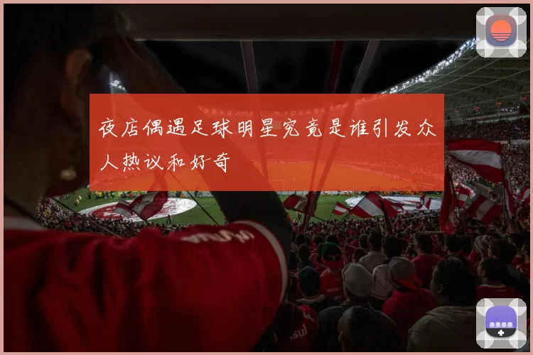 夜店偶遇足球明星究竟是谁引发众人热议和好奇