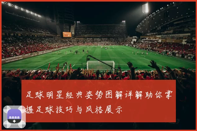 足球明星经典姿势图解详解助你掌握足球技巧与风格展示