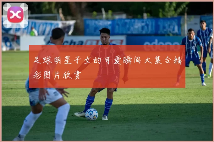 足球明星子女的可爱瞬间大集合精彩图片欣赏